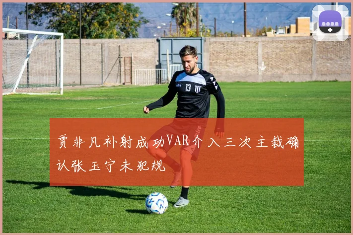 贾非凡补射成功VAR介入三次主裁确认张玉宁未犯规
