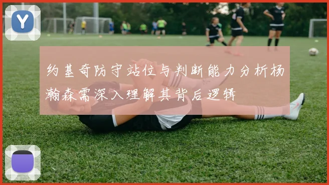 约基奇防守站位与判断能力分析杨瀚森需深入理解其背后逻辑