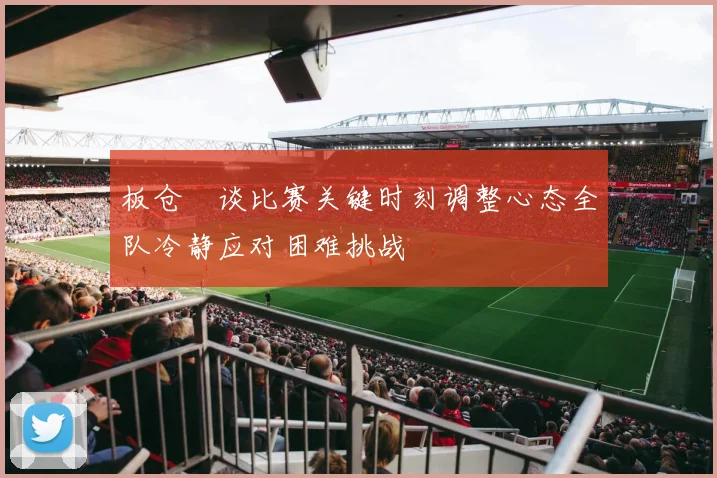 板仓滉谈比赛关键时刻调整心态全队冷静应对困难挑战