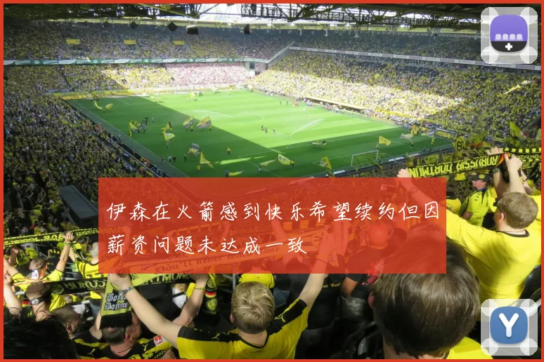 伊森在火箭感到快乐希望续约但因薪资问题未达成一致