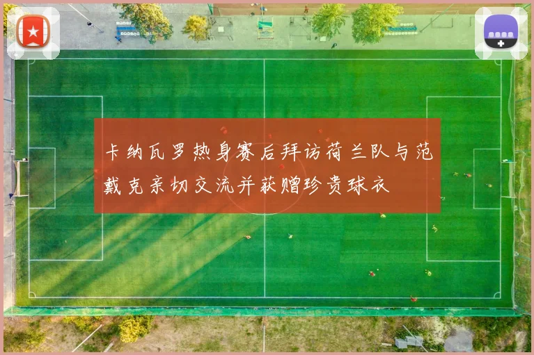 卡纳瓦罗热身赛后拜访荷兰队与范戴克亲切交流并获赠珍贵球衣