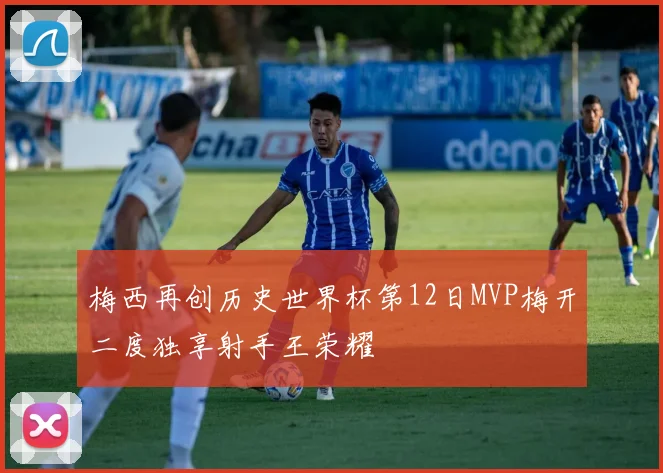 梅西再创历史世界杯第12日MVP梅开二度独享射手王荣耀