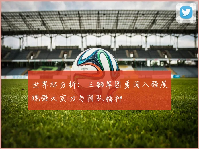 世界杯分析：三狮军团勇闯八强展现强大实力与团队精神