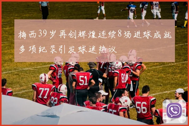 梅西39岁再创辉煌连续8场进球成就多项纪录引发球迷热议