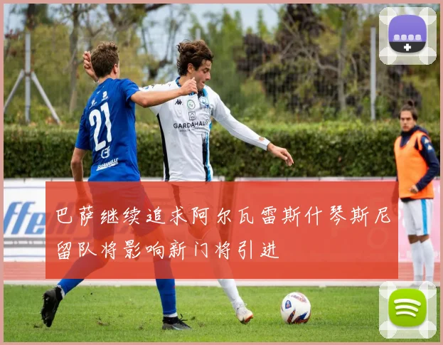 巴萨继续追求阿尔瓦雷斯什琴斯尼留队将影响新门将引进