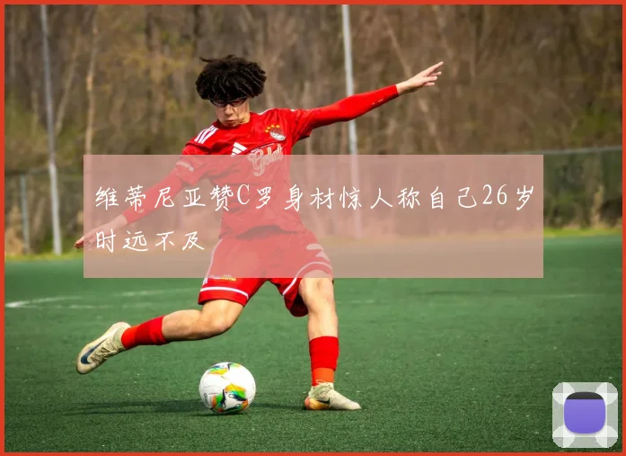 维蒂尼亚赞C罗身材惊人称自己26岁时远不及