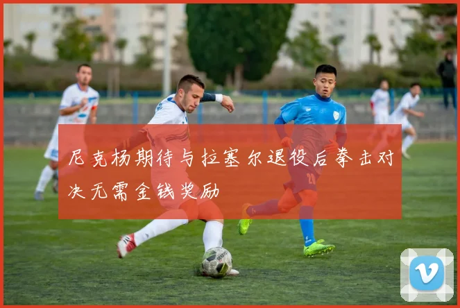 尼克杨期待与拉塞尔退役后拳击对决无需金钱奖励