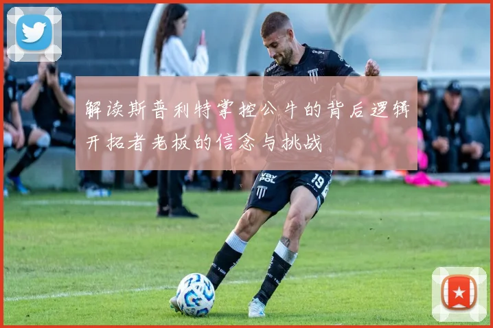 解读斯普利特掌控公牛的背后逻辑开拓者老板的信念与挑战