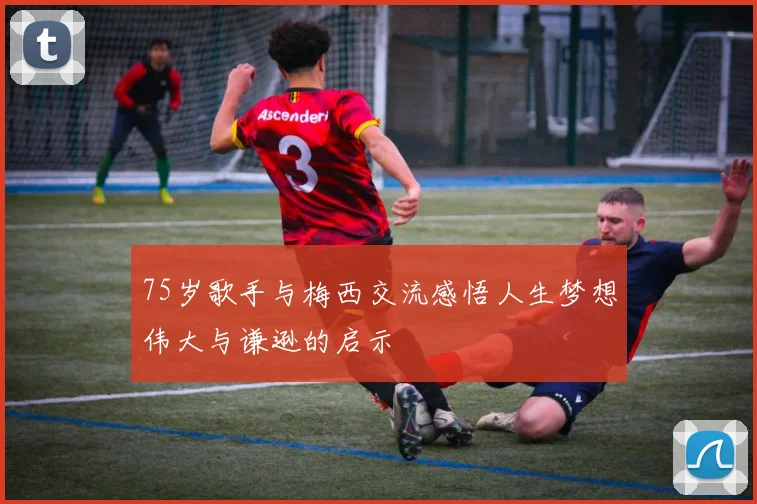 75岁歌手与梅西交流感悟人生梦想伟大与谦逊的启示