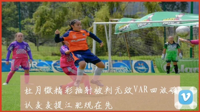杜月徵精彩抽射被判无效VAR回放确认麦麦提江犯规在先