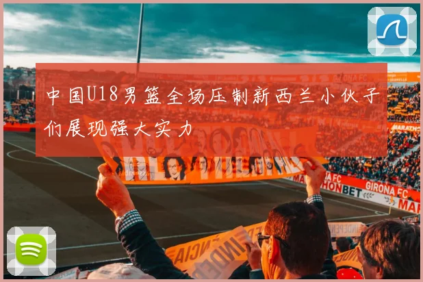 中国U18男篮全场压制新西兰小伙子们展现强大实力
