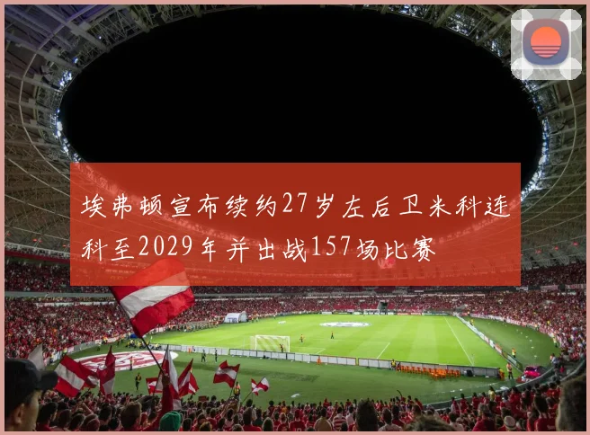 埃弗顿宣布续约27岁左后卫米科连科至2029年并出战157场比赛