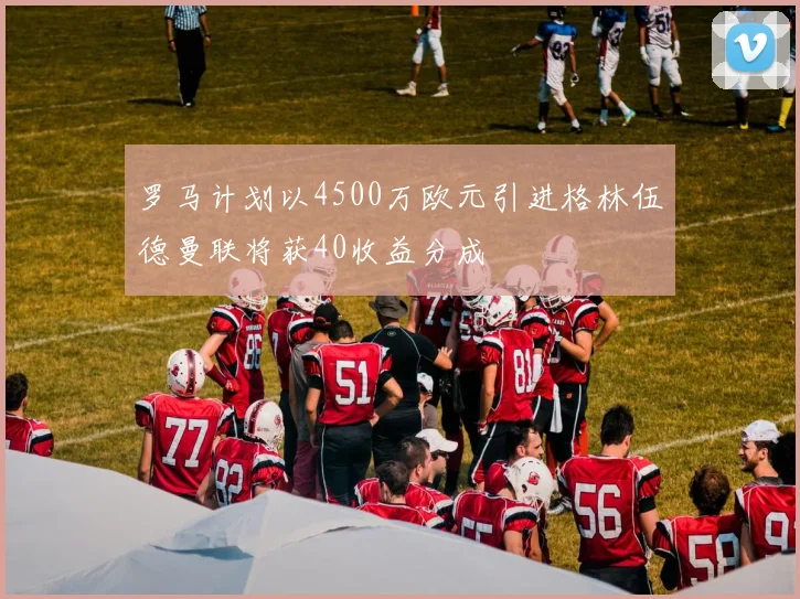 罗马计划以4500万欧元引进格林伍德曼联将获40收益分成