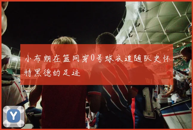小布朗在篮网穿0号球衣追随队史怀特黑德的足迹