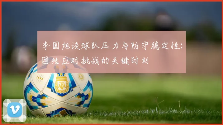 李国旭谈球队压力与防守稳定性：团结应对挑战的关键时刻