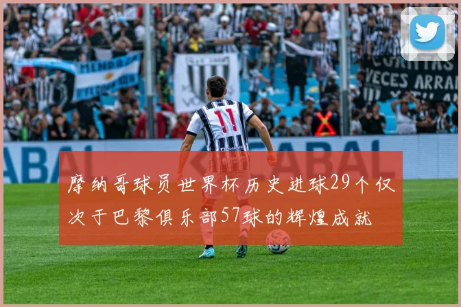 摩纳哥球员世界杯历史进球29个仅次于巴黎俱乐部57球的辉煌成就
