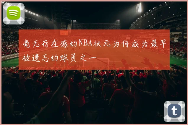 毫无存在感的NBA状元为何成为最早被遗忘的球员之一