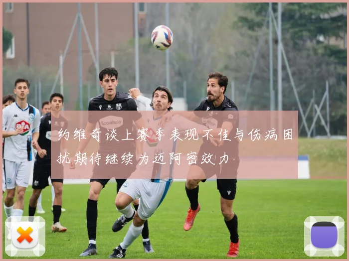 约维奇谈上赛季表现不佳与伤病困扰期待继续为迈阿密效力