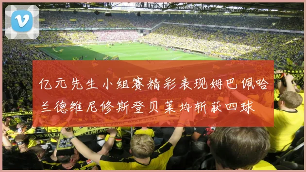 亿元先生小组赛精彩表现姆巴佩哈兰德维尼修斯登贝莱均斩获四球